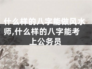 什么样的八字能做风水师,什么样的八字能考上公务员