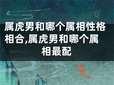 属虎男和哪个属相性格相合,属虎男和哪个属相最配