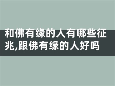 和佛有缘的人有哪些征兆,跟佛有缘的人好吗