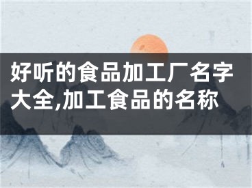 好听的食品加工厂名字大全,加工食品的名称