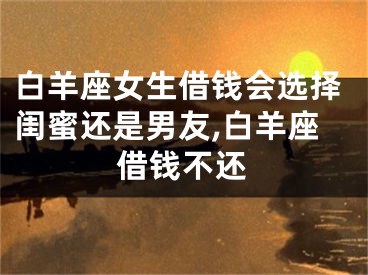 白羊座女生借钱会选择闺蜜还是男友,白羊座借钱不还