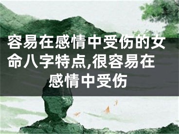 容易在感情中受伤的女命八字特点,很容易在感情中受伤