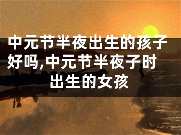 中元节半夜出生的孩子好吗,中元节半夜子时出生的女孩