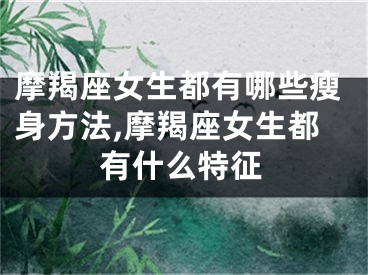 摩羯座女生都有哪些瘦身方法,摩羯座女生都有什么特征