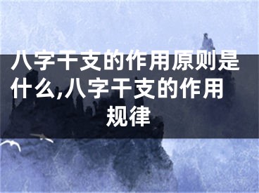 八字干支的作用原则是什么,八字干支的作用规律