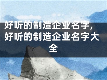 好听的制造企业名字,好听的制造企业名字大全