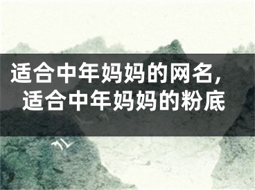 适合中年妈妈的网名,适合中年妈妈的粉底