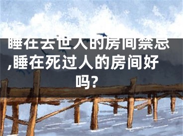 睡在去世人的房间禁忌,睡在死过人的房间好吗?