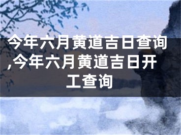 今年六月黄道吉日查询,今年六月黄道吉日开工查询
