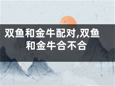 双鱼和金牛配对,双鱼和金牛合不合