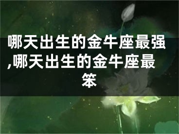 哪天出生的金牛座最强,哪天出生的金牛座最笨