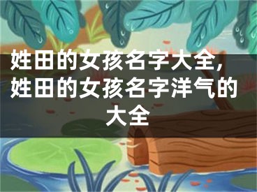 姓田的女孩名字大全,姓田的女孩名字洋气的大全