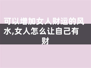 可以增加女人财运的风水,女人怎么让自己有财