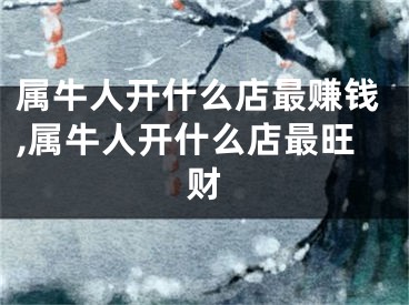 属牛人开什么店最赚钱,属牛人开什么店最旺财