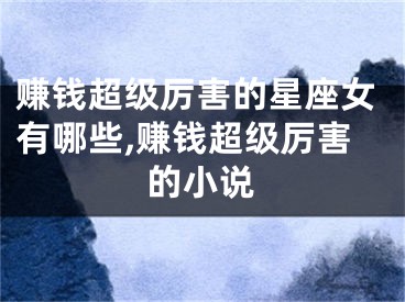 赚钱超级厉害的星座女有哪些,赚钱超级厉害的小说