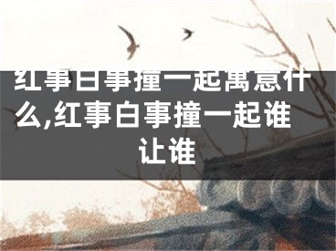 红事白事撞一起寓意什么,红事白事撞一起谁让谁