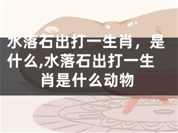 水落石出打一生肖，是什么,水落石出打一生肖是什么动物