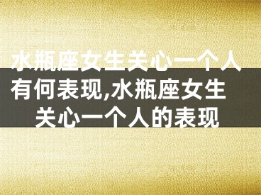 水瓶座女生关心一个人有何表现,水瓶座女生关心一个人的表现