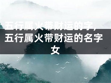 五行属火带财运的字,五行属火带财运的名字女