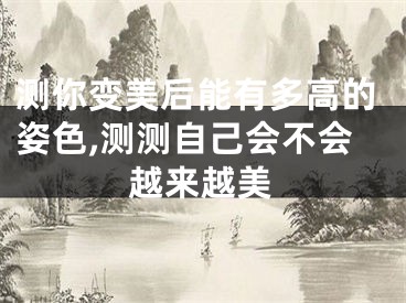 测你变美后能有多高的姿色,测测自己会不会越来越美