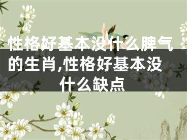 性格好基本没什么脾气的生肖,性格好基本没什么缺点