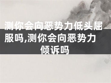 测你会向恶势力低头屈服吗,测你会向恶势力倾诉吗