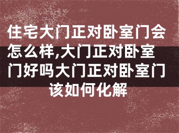 住宅大门正对卧室门会怎么样,大门正对卧室门好吗大门正对卧室门该如何化解