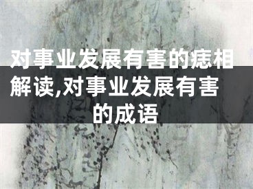 对事业发展有害的痣相解读,对事业发展有害的成语