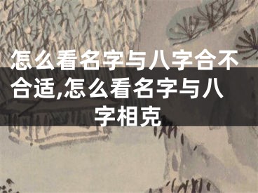 怎么看名字与八字合不合适,怎么看名字与八字相克