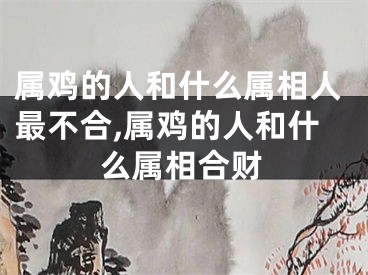 属鸡的人和什么属相人最不合,属鸡的人和什么属相合财