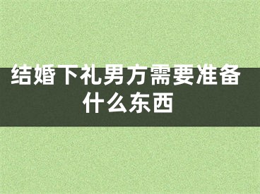 结婚下礼男方需要准备什么东西