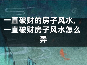 一直破财的房子风水,一直破财房子风水怎么弄