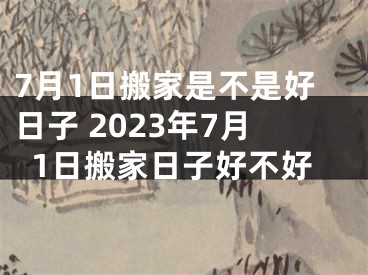 7月1日搬家是不是好日子 2023年7月1日搬家日子好不好