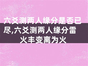 六爻测两人缘分是否已尽,六爻测两人缘分雷火丰变离为火