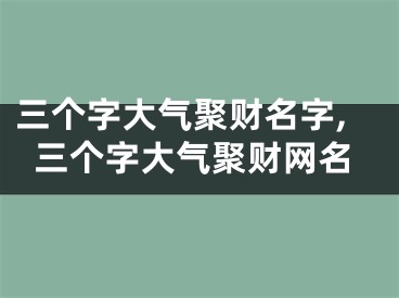 三个字大气聚财名字,三个字大气聚财网名