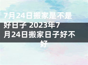 7月24日搬家是不是好日子 2023年7月24日搬家日子好不好