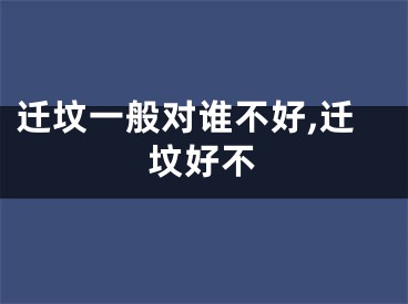 迁坟一般对谁不好,迁坟好不