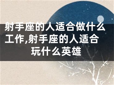 射手座的人适合做什么工作,射手座的人适合玩什么英雄
