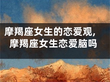摩羯座女生的恋爱观,摩羯座女生恋爱脑吗