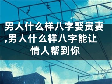 男人什么样八字娶贵妻,男人什么样八字能让情人帮到你