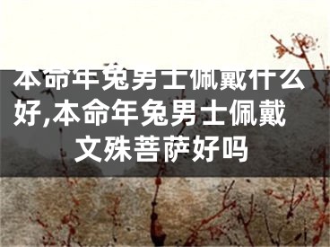 本命年兔男士佩戴什么好,本命年兔男士佩戴文殊菩萨好吗