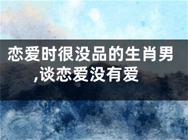 恋爱时很没品的生肖男,谈恋爱没有爱