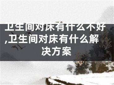 卫生间对床有什么不好,卫生间对床有什么解决方案
