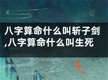 八字算命什么叫斩子剑,八字算命什么叫生死