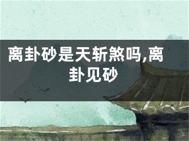 离卦砂是天斩煞吗,离卦见砂