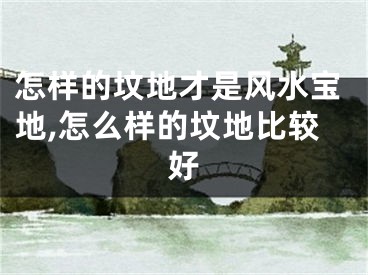 怎样的坟地才是风水宝地,怎么样的坟地比较好