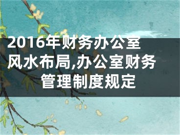 2016年财务办公室风水布局,办公室财务管理制度规定