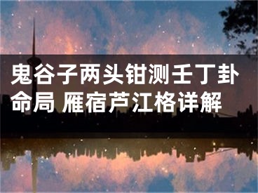 鬼谷子两头钳测壬丁卦命局 雁宿芦江格详解