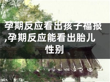 孕期反应看出孩子福报,孕期反应能看出胎儿性别