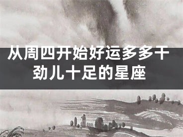 从周四开始好运多多干劲儿十足的星座